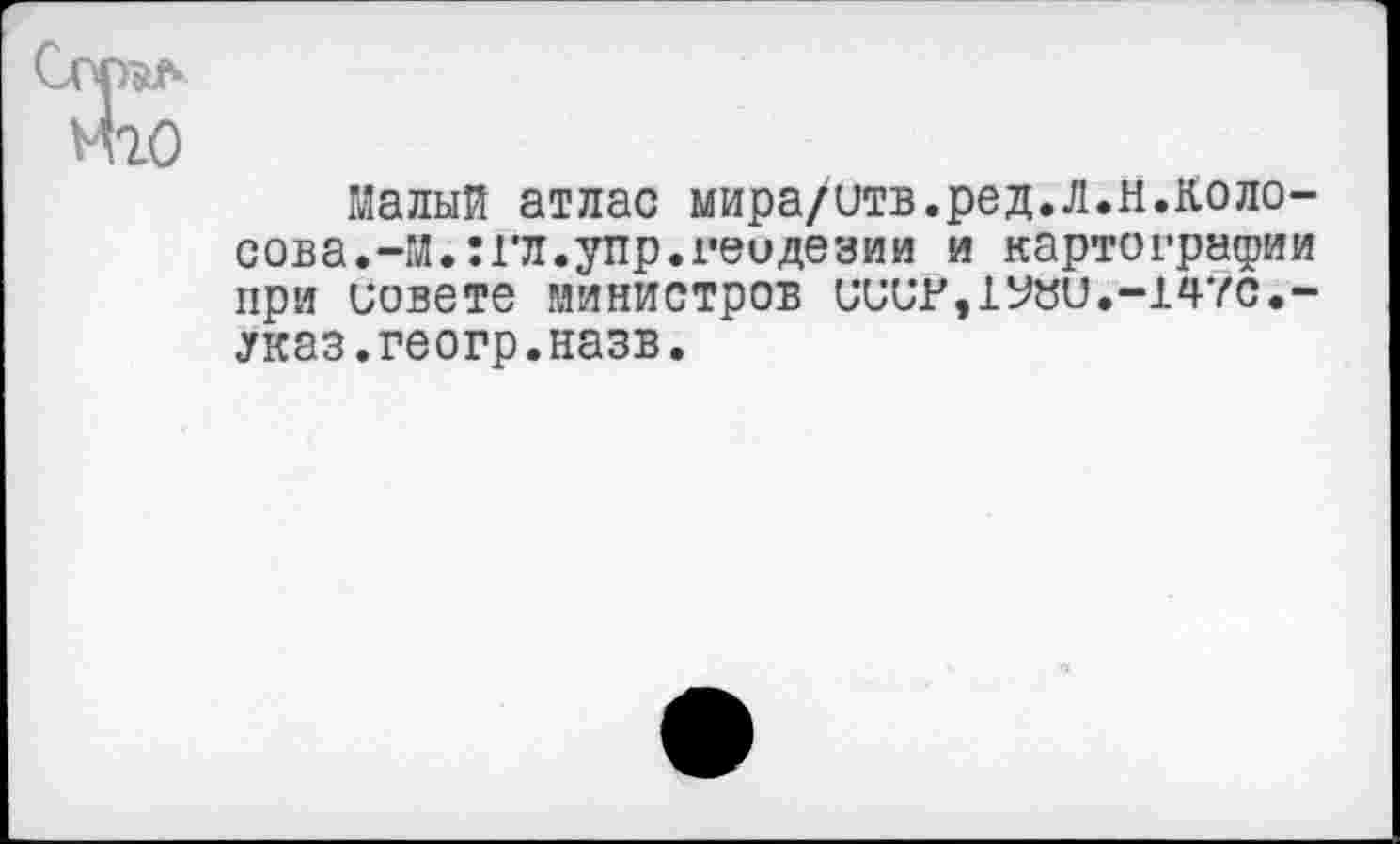 ﻿Малый атлас мира/итв.ред.Л.н.Колосова. -м.:гл.упр.геодезии и картографии при совете министров ииир,1У«и.-147с.-^каз.геогр.назв.